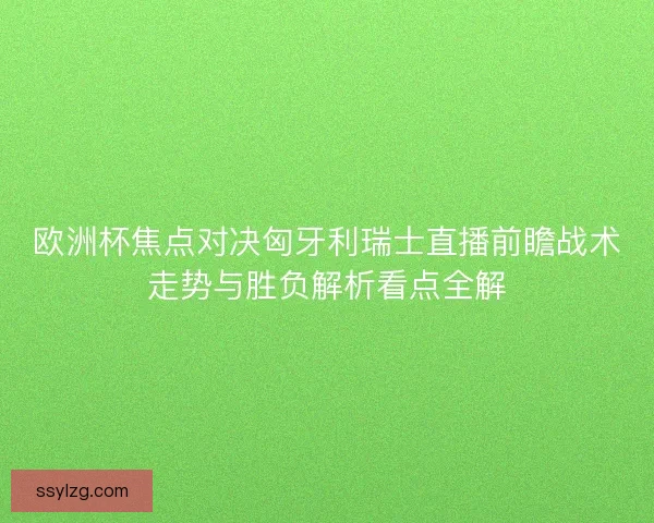 欧洲杯焦点对决匈牙利瑞士直播前瞻战术走势与胜负解析看点全解
