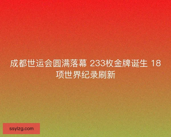 成都世运会圆满落幕 233枚金牌诞生 18项世界纪录刷新
