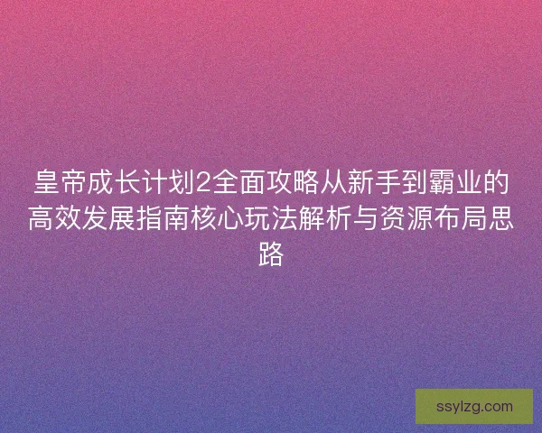 皇帝成长计划2全面攻略从新手到霸业的高效发展指南核心玩法解析与资源布局思路